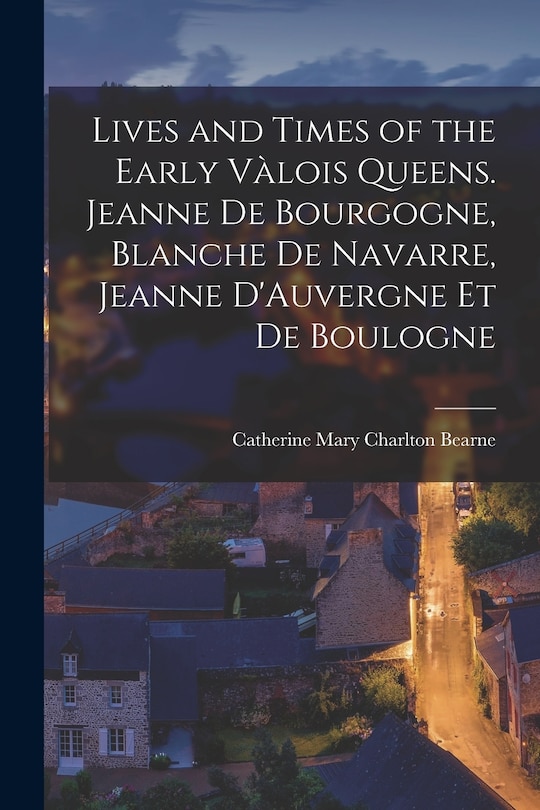 Front cover_Lives and Times of the Early Vàlois Queens. Jeanne de Bourgogne, Blanche de Navarre, Jeanne D'Auvergne et de Boulogne