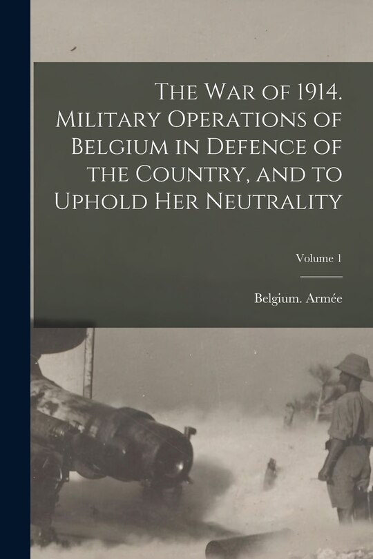 Front cover_The war of 1914. Military Operations of Belgium in Defence of the Country, and to Uphold her Neutrality; Volume 1