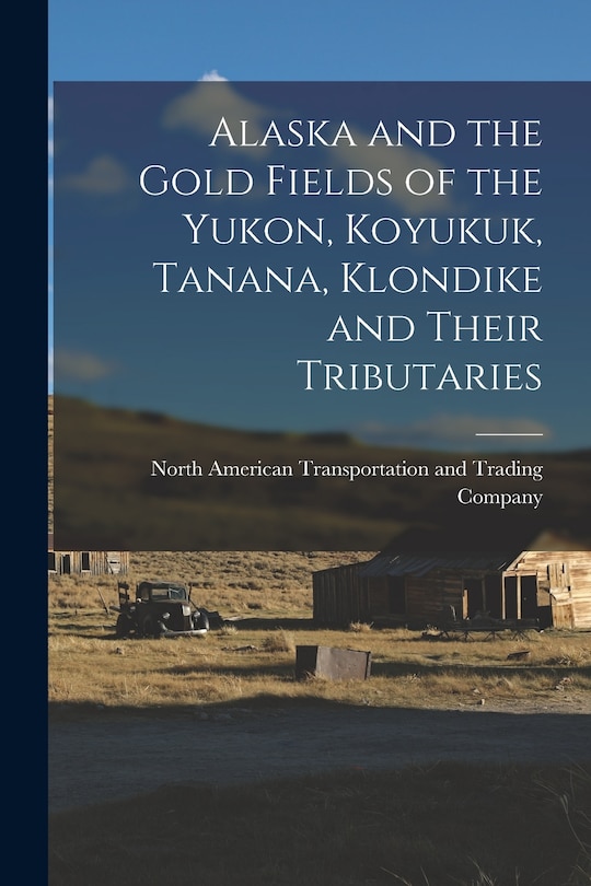 Front cover_Alaska and the Gold Fields of the Yukon, Koyukuk, Tanana, Klondike and Their Tributaries