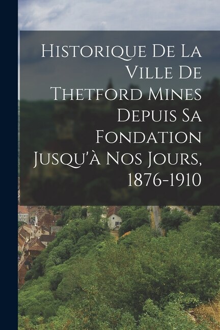 Front cover_Historique De La Ville De Thetford Mines Depuis Sa Fondation Jusqu'à Nos Jours, 1876-1910