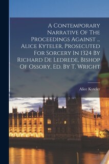 Front cover_A Contemporary Narrative Of The Proceedings Against ... Alice Kyteler, Prosecuted For Sorcery In 1324 By Richard De Ledrede, Bishop Of Ossory, Ed. By T. Wright