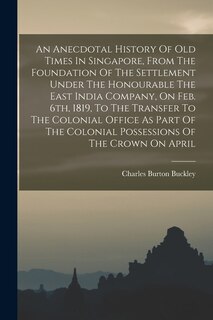 Front cover_An Anecdotal History Of Old Times In Singapore, From The Foundation Of The Settlement Under The Honourable The East India Company, On Feb. 6th, 1819, To The Transfer To The Colonial Office As Part Of The Colonial Possessions Of The Crown On April