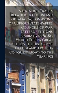 Front cover_Interesting Tracts, Relating to the Island of Jamaica, Consisting of Curious State-Papers, Councils of War, Letters, Petitions, Narratives, &c.&c. Which Throw Great Light On the History of That Island, From Its Conquest, Down to the Year 1702