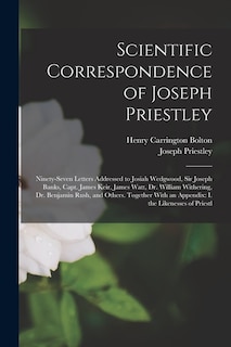 Scientific Correspondence of Joseph Priestley: Ninety-Seven Letters Addressed to Josiah Wedgwood, Sir Joseph Banks, Capt. James Keir, James Watt, Dr. William Withering, Dr. Benjamin Rush, and Others. Together With an Appendix: I. the Likenesses of Priestl