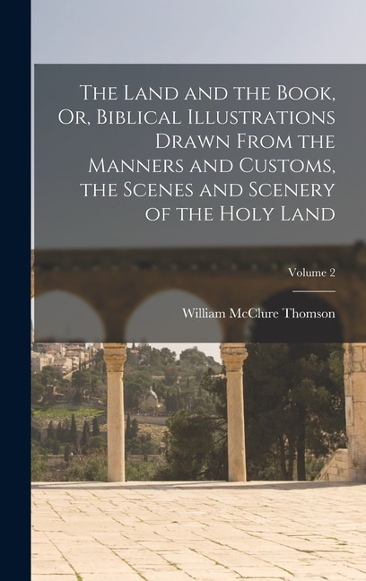 Front cover_The Land and the Book, Or, Biblical Illustrations Drawn From the Manners and Customs, the Scenes and Scenery of the Holy Land; Volume 2
