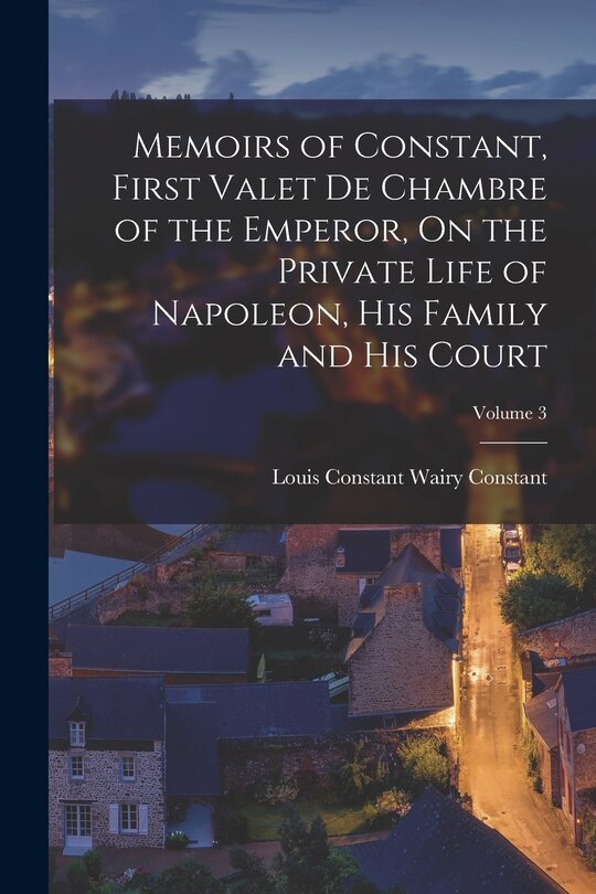 Front cover_Memoirs of Constant, First Valet De Chambre of the Emperor, On the Private Life of Napoleon, His Family and His Court; Volume 3