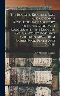 Couverture_The Ruggles, Kingsley, Ross and Goodwin Revolutionary Ancestry of Henry Stoddard Ruggles, With the Ruggles, Ryan, Kingsley, Ross and Goodwin Arms, From Family Book-Plates and Silver
