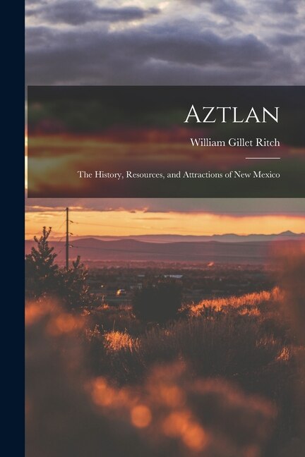 Aztlan: The History, Resources, and Attractions of New Mexico