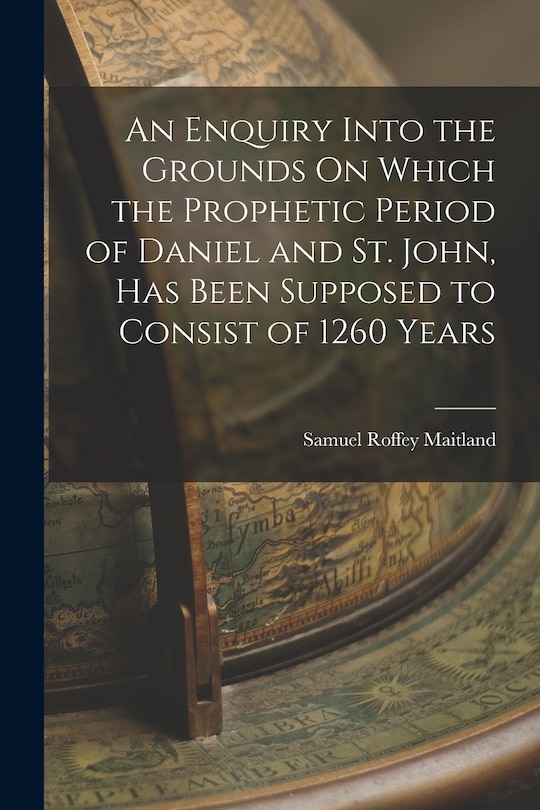 Couverture_An Enquiry Into the Grounds On Which the Prophetic Period of Daniel and St. John, Has Been Supposed to Consist of 1260 Years