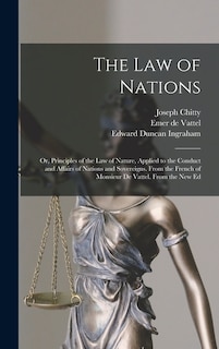 The Law of Nations: Or, Principles of the Law of Nature, Applied to the Conduct and Affairs of Nations and Sovereigns. From the French of Monsieur De Vattel. From the New Ed