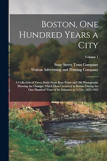 Boston, one Hundred Years a City: A Collection of Views Made From Rare Prints and old Photographs Showing the Changes Which Have Occurred in Boston During the one Hundred Years of its Existence as A City, 1822-1922; Volume 1