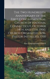 The two Hundredth Anniversary of the First Congregational Church of Haddam, Connecticut, October 14th and 17th, 1900. Church Organized, 1696. Pastor Installed, 1700