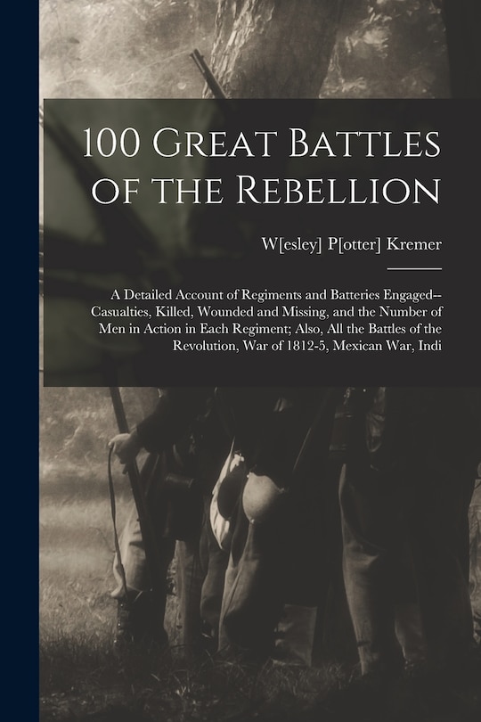 100 Great Battles of the Rebellion; a Detailed Account of Regiments and Batteries Engaged--casualties, Killed, Wounded and Missing, and the Number of men in Action in Each Regiment; Also, all the Battles of the Revolution, war of 1812-5, Mexican war, Indi