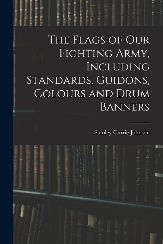 Front cover_The Flags of our Fighting Army, Including Standards, Guidons, Colours and Drum Banners