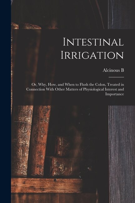 Front cover_Intestinal Irrigation; or, Why, how, and When to Flush the Colon, Treated in Connection With Other Matters of Physiological Interest and Importance