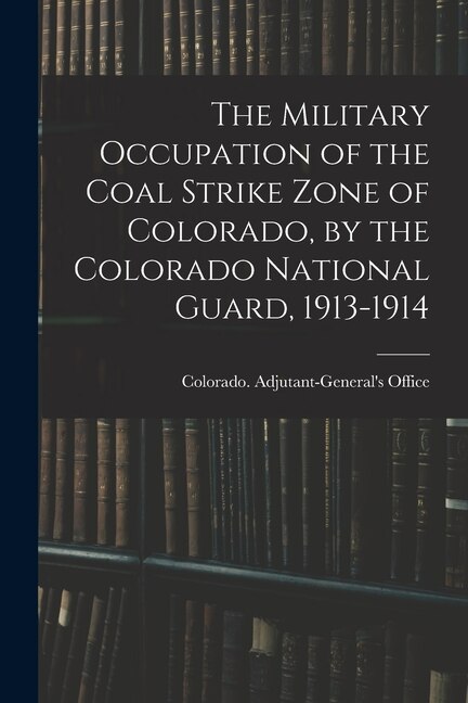 Couverture_The Military Occupation of the Coal Strike Zone of Colorado, by the Colorado National Guard, 1913-1914