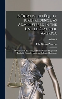 Front cover_A Treatise on Equity Jurisprudence, as Administered in the United States of America; Adapted for all the States, and to the Union of Legal and Equitable Remedies Under the Reformed Procedure; Volume 3