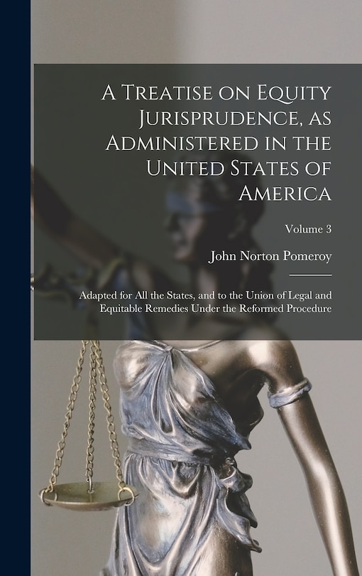 Front cover_A Treatise on Equity Jurisprudence, as Administered in the United States of America; Adapted for all the States, and to the Union of Legal and Equitable Remedies Under the Reformed Procedure; Volume 3