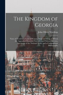 Front cover_The Kingdom of Georgia; Notes of Travel in a Land of Woman, Wine and Song, to Which are Appended Historical, Literary, and Political Sketches, Specimens of the National Music, and a Compendious Bibliography