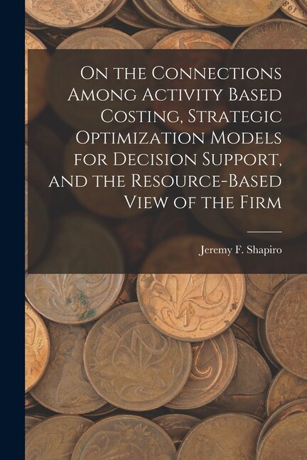 Front cover_On the Connections Among Activity Based Costing, Strategic Optimization Models for Decision Support, and the Resource-based View of the Firm