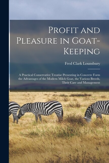 Front cover_Profit and Pleasure in Goat-keeping; a Practical Conservative Treatise Presenting in Concrete Form the Advantages of the Modern Milch Goat, the Various Breeds, Their Care and Management
