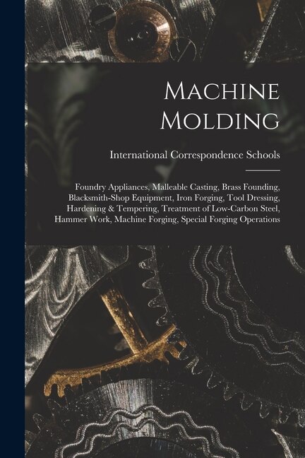Front cover_Machine Molding; Foundry Appliances, Malleable Casting, Brass Founding, Blacksmith-shop Equipment, Iron Forging, Tool Dressing, Hardening & Tempering, Treatment of Low-carbon Steel, Hammer Work, Machine Forging, Special Forging Operations