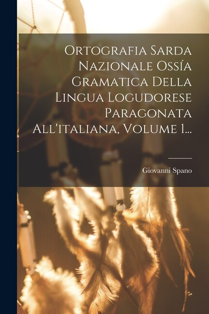 Front cover_Ortografia Sarda Nazionale Ossía Gramatica Della Lingua Logudorese Paragonata All'italiana, Volume 1...