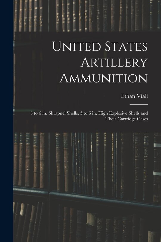Front cover_United States Artillery Ammunition; 3 to 6 in. Shrapnel Shells, 3 to 6 in. High Explosive Shells and Their Cartridge Cases
