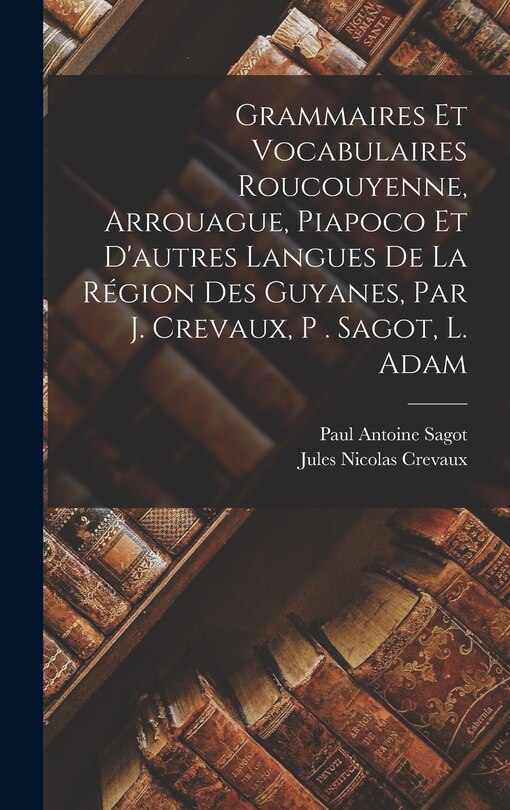Front cover_Grammaires Et Vocabulaires Roucouyenne, Arrouague, Piapoco Et D'autres Langues De La Région Des Guyanes, Par J. Crevaux, P . Sagot, L. Adam