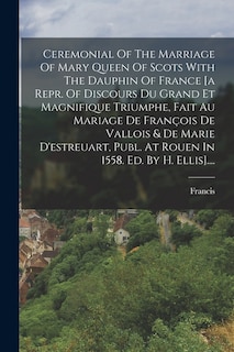 Couverture_Ceremonial Of The Marriage Of Mary Queen Of Scots With The Dauphin Of France [a Repr. Of Discours Du Grand Et Magnifique Triumphe, Fait Au Mariage De François De Vallois & De Marie D'estreuart, Publ. At Rouen In 1558. Ed. By H. Ellis]....