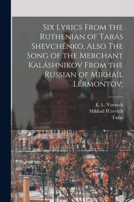 Six Lyrics From the Ruthenian of Tarás Shevchénko, Also The Song of the Merchant Kaláshnikov From the Russian of Mikhaíl Lérmontov;