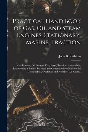 Practical Hand Book of Gas, Oil and Steam Engines, Stationary, Marine, Traction; Gas Burners, Oil Burners, Etc.; Farm, Traction, Automobile, Locomotive; a Simple, Practical and Comprehensive Book on the Construction, Operation and Repair of All Kinds...