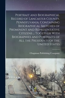 Front cover_Portrait and Biographical Record of Lancaster County, Pennsylvania. Containing Biographical Sketches of Prominent and Representative Citizens ... Together With Biographies and Portraits of All the Presidents of the United States