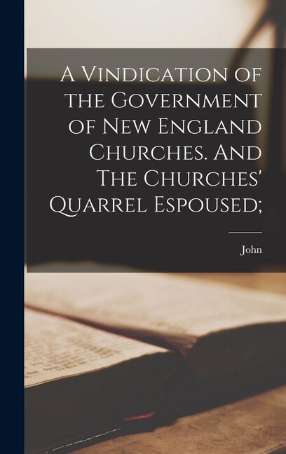 A Vindication of the Government of New England Churches. And The Churches' Quarrel Espoused;