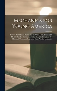 Front cover_Mechanics for Young America; How to Build Boats, Water Motors, Wind Mills, Searchlight, Electric Burglar Alarm, Ice Boat ... Etc.; the Directions Are Plain and Complete. Reprinted From Popular Mechanics