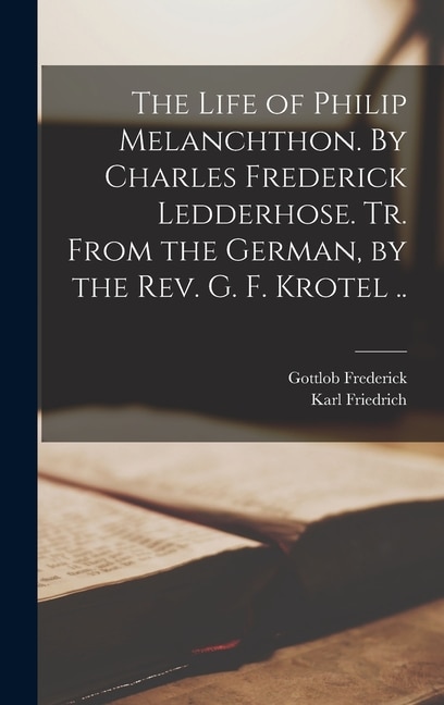 Front cover_The Life of Philip Melanchthon. By Charles Frederick Ledderhose. Tr. From the German, by the Rev. G. F. Krotel ..