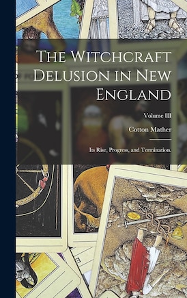 The Witchcraft Delusion in New England: Its Rise, Progress, and Termination.; Volume III