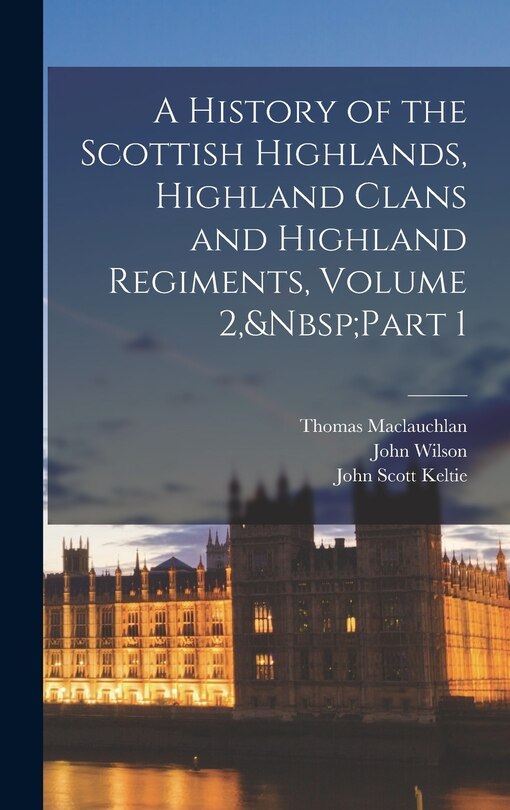 Couverture_A History of the Scottish Highlands, Highland Clans and Highland Regiments, Volume 2, Part 1