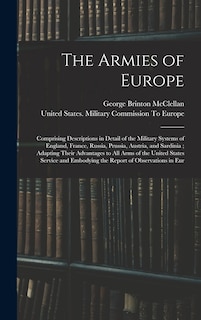 The Armies of Europe: Comprising Descriptions in Detail of the Military Systems of England, France, Russia, Prussia, Austria, and Sardinia; Adapting Their Advantages to All Arms of the United States Service and Embodying the Report of Observations in Eur