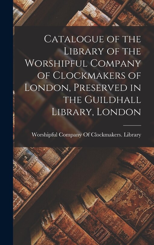 Front cover_Catalogue of the Library of the Worshipful Company of Clockmakers of London, Preserved in the Guildhall Library, London