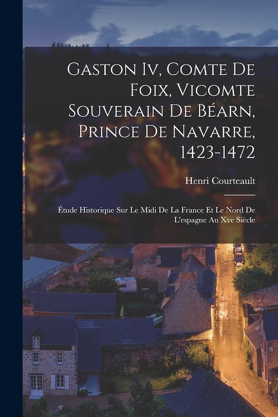 Front cover_Gaston Iv, Comte De Foix, Vicomte Souverain De Béarn, Prince De Navarre, 1423-1472
