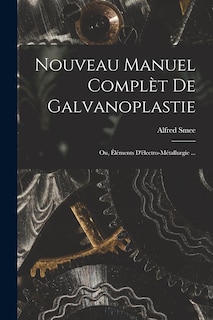 Couverture_Nouveau Manuel Compl&egrave;t De Galvanoplastie; Ou, &Eacute;l&eacute;ments D'&eacute;lectro-M&eacute;tallurgie ...