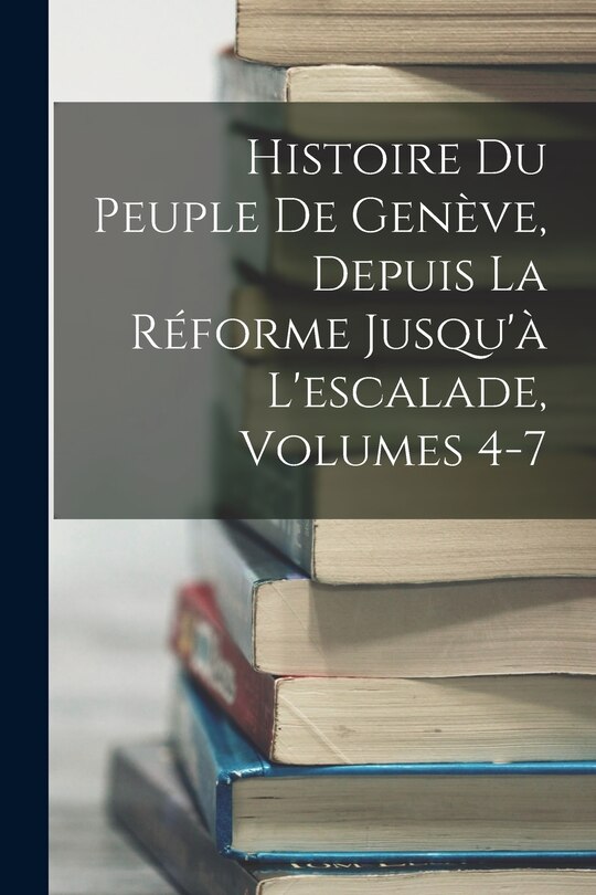 Couverture_Histoire Du Peuple De Genève, Depuis La Réforme Jusqu'à L'escalade, Volumes 4-7