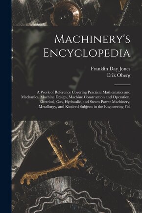 Machinery's Encyclopedia: A Work of Reference Covering Practical Mathematics and Mechanics, Machine Design, Machine Construction and Operation, Electrical, Gas, Hydraulic, and Steam Power Machinery, Metallurgy, and Kindred Subjects in the Engineering Fiel