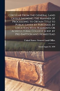 Front cover_Circular From the General Land Office Showing, the Manner of Proceeding to Obtain Title to Public Lands by Purchase, by Location With Warrents Or Agricultural College Scrip, by Pre-Emption and Homestead