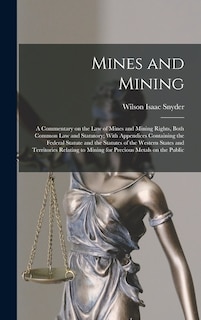 Front cover_Mines and Mining; a Commentary on the law of Mines and Mining Rights, Both Common law and Statutory; With Appendices Containing the Federal Statute and the Statutes of the Western States and Territories Relating to Mining for Precious Metals on the Public