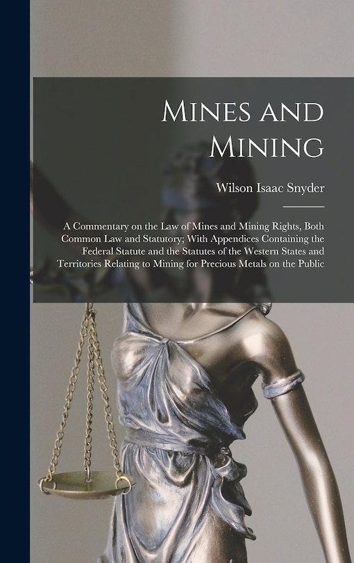 Front cover_Mines and Mining; a Commentary on the law of Mines and Mining Rights, Both Common law and Statutory; With Appendices Containing the Federal Statute and the Statutes of the Western States and Territories Relating to Mining for Precious Metals on the Public