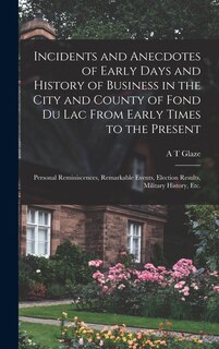 Front cover_Incidents and Anecdotes of Early Days and History of Business in the City and County of Fond du Lac From Early Times to the Present
