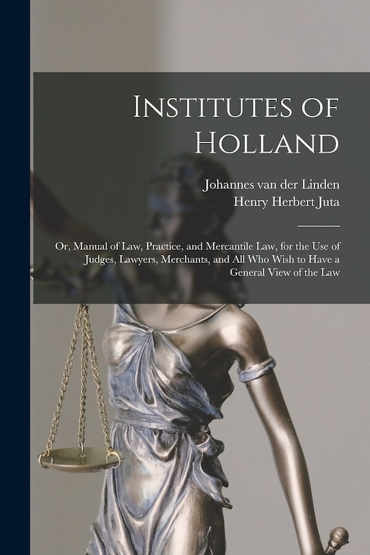 Front cover_Institutes of Holland; or, Manual of law, Practice, and Mercantile law, for the use of Judges, Lawyers, Merchants, and all who Wish to Have a General View of the law