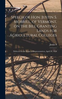 Front cover_Speech of Hon. Justin S. Morrill, of Vermont, on the Bill Granting Lands for Agricultural Colleges; Delivered in the House of Representatives, April 20, 1858